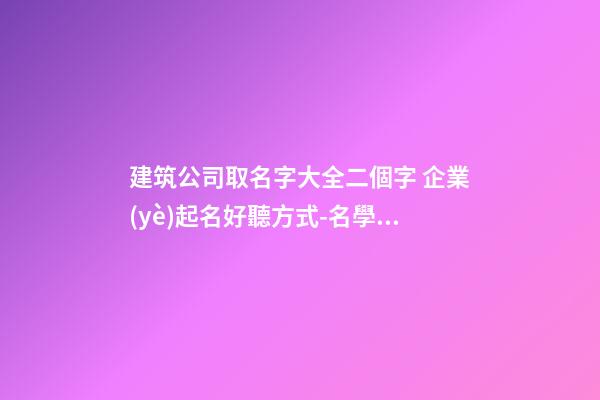 建筑公司取名字大全二個字 企業(yè)起名好聽方式-名學網(wǎng)-第1張-公司起名-玄機派